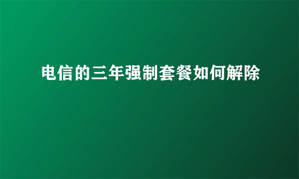 电信的三年强制套餐如何解除