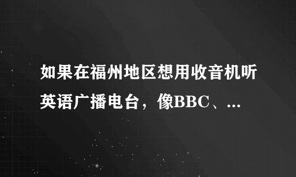 如果在福州地区想用收音机听英语广播电台，像BBC、VOA等等的电台，不知道频率，希望大家能告诉我