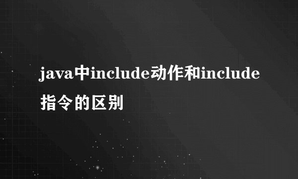 java中include动作和include指令的区别