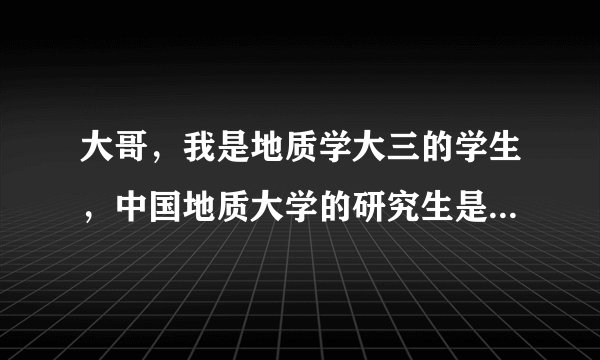 大哥，我是地质学大三的学生，中国地质大学的研究生是不特别难考啊？就和高考考北大清华那么难？！