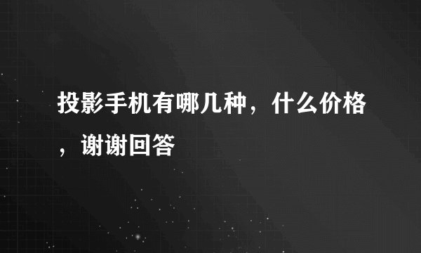投影手机有哪几种，什么价格，谢谢回答