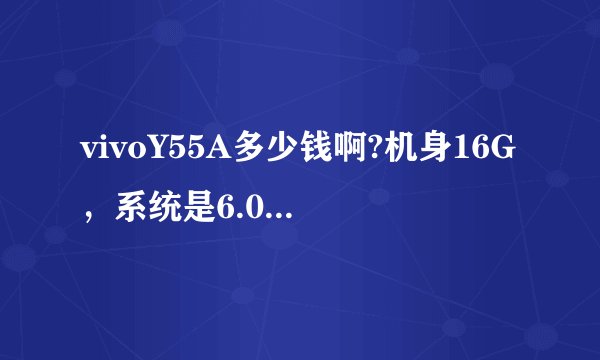 vivoY55A多少钱啊?机身16G，系统是6.0的.运行内存的是2G.处理器是八核的，像这种手机