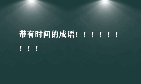 带有时间的成语！！！！！！！！！