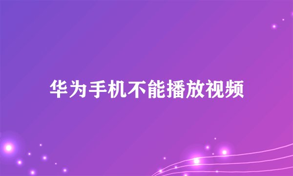 华为手机不能播放视频