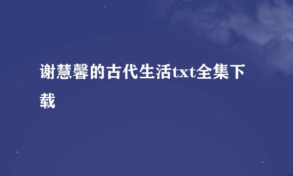 谢慧馨的古代生活txt全集下载