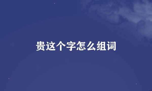 贵这个字怎么组词