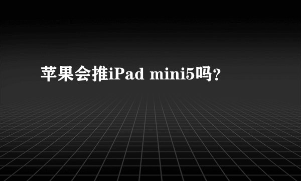 苹果会推iPad mini5吗？