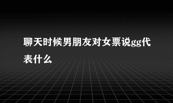 聊天时候男朋友对女票说gg代表什么