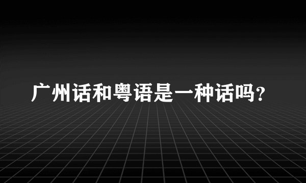 广州话和粤语是一种话吗?