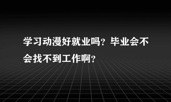 学习动漫好就业吗？毕业会不会找不到工作啊？