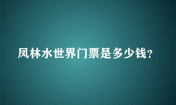 凤林水世界门票是多少钱？