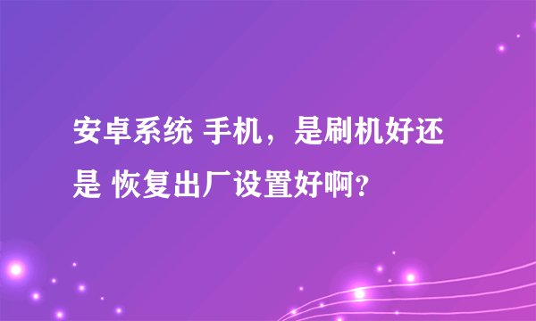 安卓系统 手机，是刷机好还是 恢复出厂设置好啊？