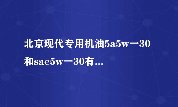 北京现代专用机油5a5w一30和sae5w一30有什么区别?哪种好一些?