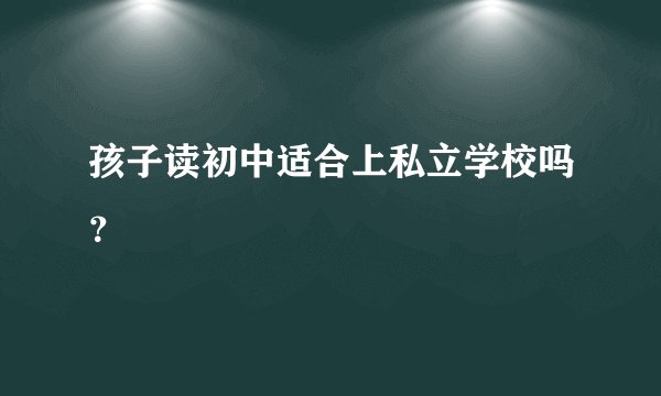 孩子读初中适合上私立学校吗？