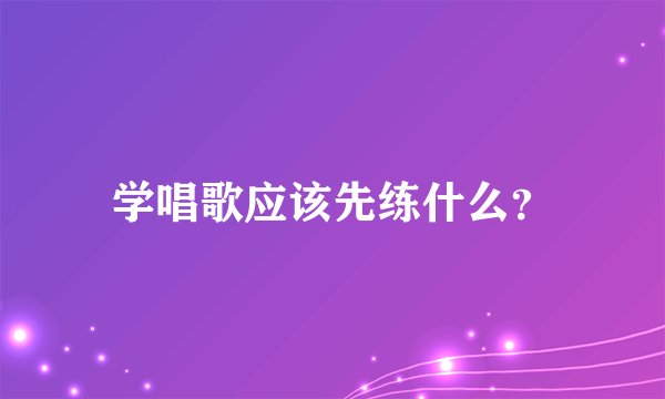 学唱歌应该先练什么？