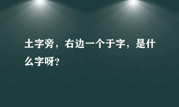 土字旁，右边一个于字，是什么字呀？