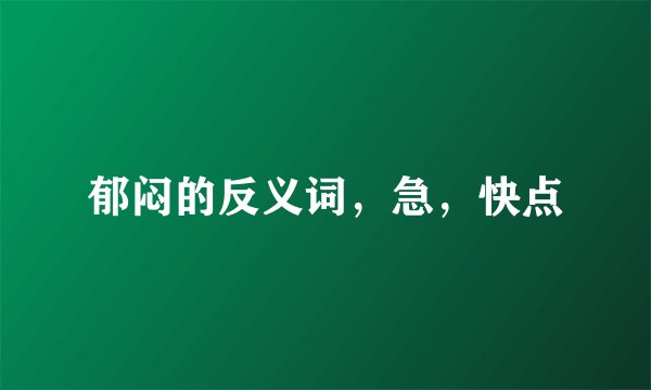 郁闷的反义词，急，快点