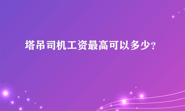 塔吊司机工资最高可以多少？