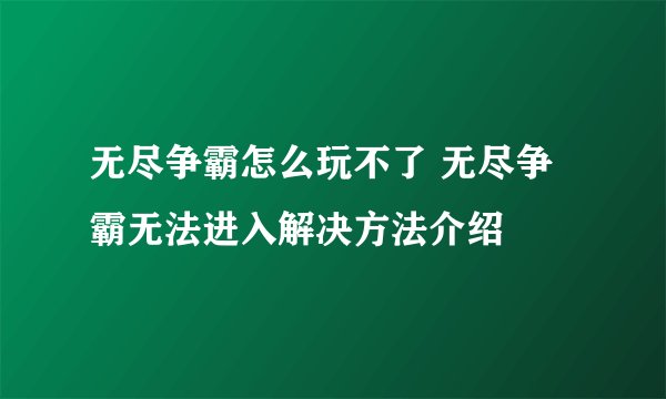 无尽争霸怎么玩不了 无尽争霸无法进入解决方法介绍