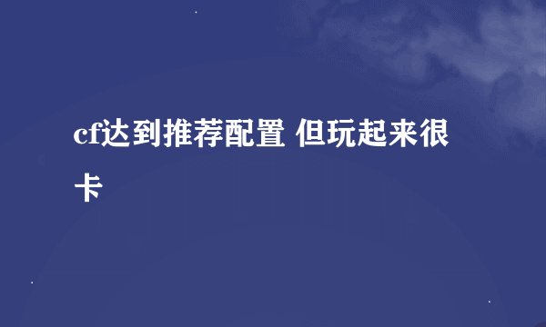cf达到推荐配置 但玩起来很卡