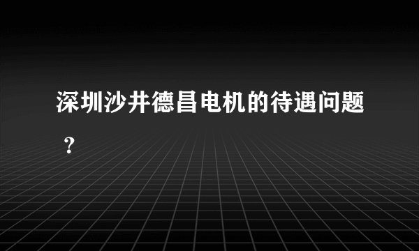 深圳沙井德昌电机的待遇问题 ?