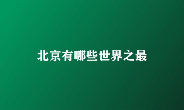 北京有哪些世界之最