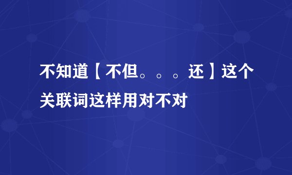 不知道【不但。。。还】这个关联词这样用对不对