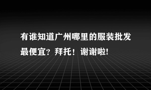 有谁知道广州哪里的服装批发最便宜？拜托！谢谢啦!