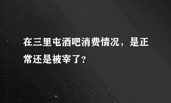 在三里屯酒吧消费情况，是正常还是被宰了？