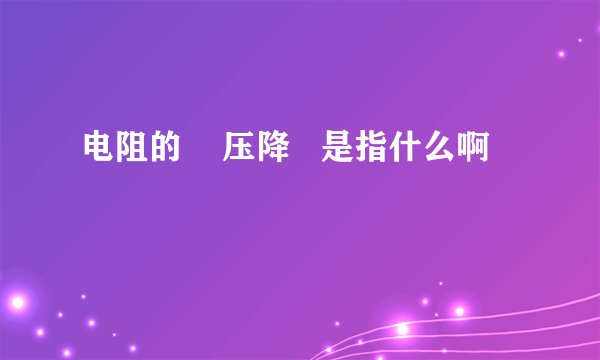 电阻的    压降   是指什么啊