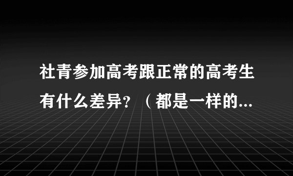 社青参加高考跟正常的高考生有什么差异？（都是一样的试题都属于普高）
