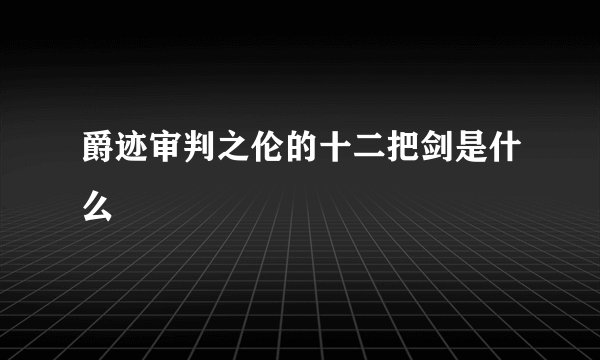 爵迹审判之伦的十二把剑是什么