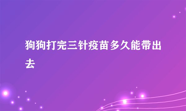 狗狗打完三针疫苗多久能带出去