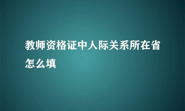 教师资格证中人际关系所在省怎么填