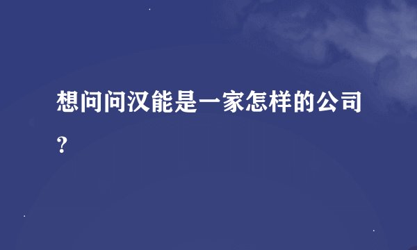 想问问汉能是一家怎样的公司？