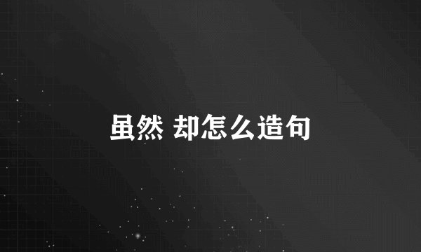 虽然 却怎么造句