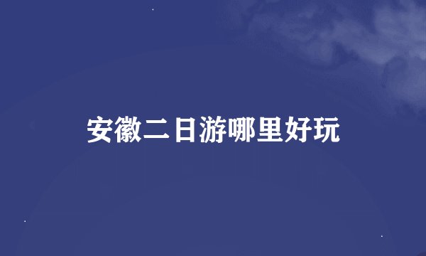 安徽二日游哪里好玩