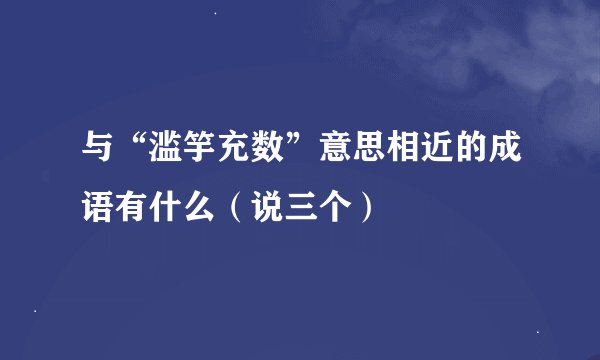 与“滥竽充数”意思相近的成语有什么（说三个）