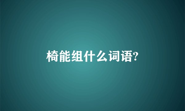 椅能组什么词语?