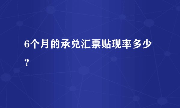 6个月的承兑汇票贴现率多少？