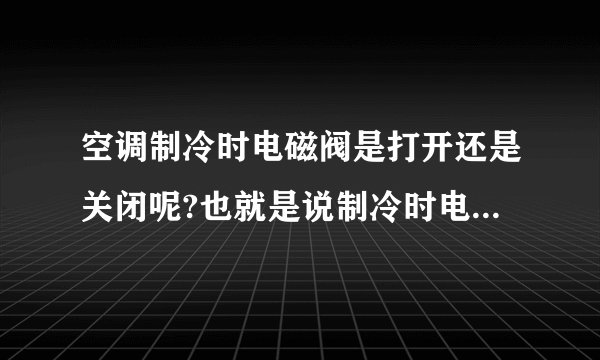 空调制冷时电磁阀是打开还是关闭呢?也就是说制冷时电磁阀上加看220电压