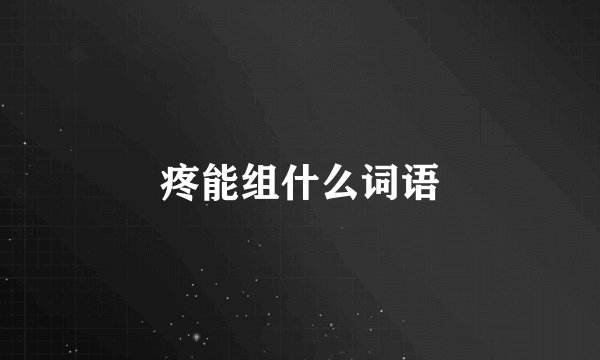 疼能组什么词语
