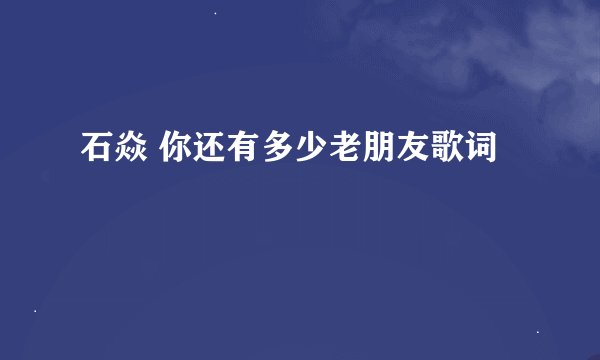 石焱 你还有多少老朋友歌词