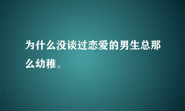 为什么没谈过恋爱的男生总那么幼稚。
