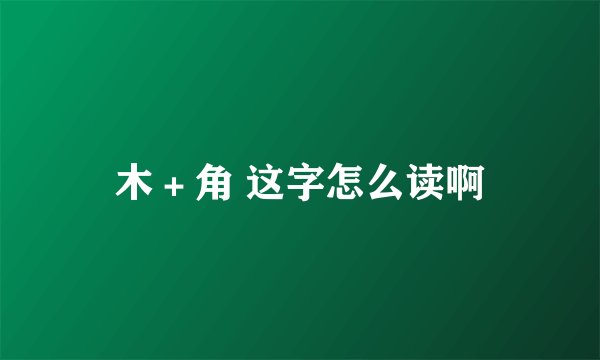 木＋角 这字怎么读啊
