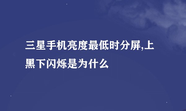 三星手机亮度最低时分屏,上黑下闪烁是为什么