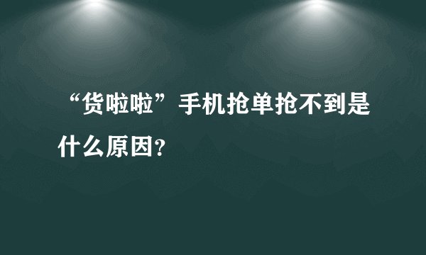“货啦啦”手机抢单抢不到是什么原因？