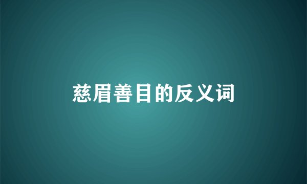 慈眉善目的反义词