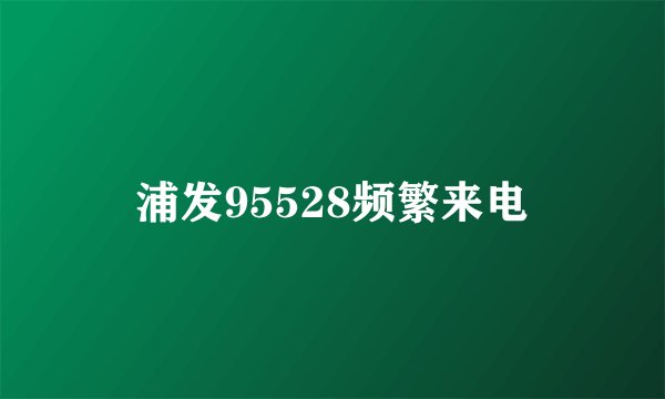 浦发95528频繁来电