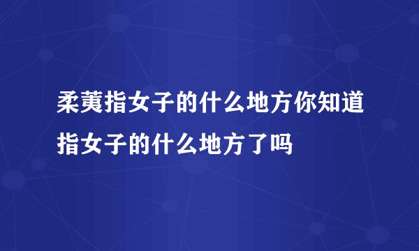柔荑指女子的什么地方你知道指女子的什么地方了吗